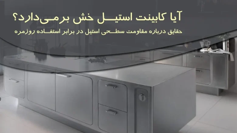آیا کابینت استیل خش برمی‌دارد؟ حقایق درباره مقاومت سطحی استیل در برابر استفاده روزمره
